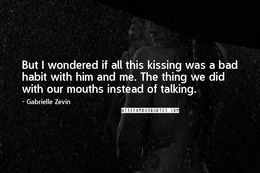 Gabrielle Zevin Quotes: But I wondered if all this kissing was a bad habit with him and me. The thing we did with our mouths instead of talking.