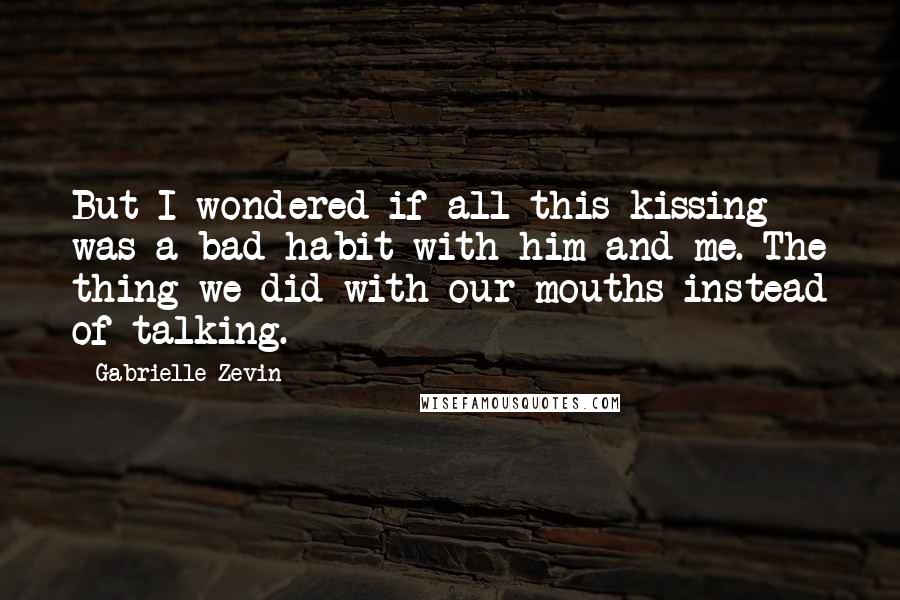 Gabrielle Zevin Quotes: But I wondered if all this kissing was a bad habit with him and me. The thing we did with our mouths instead of talking.