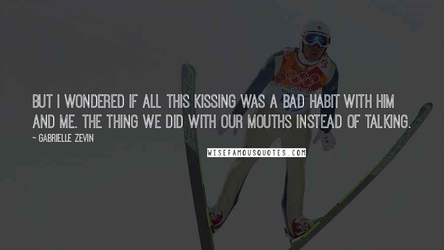 Gabrielle Zevin Quotes: But I wondered if all this kissing was a bad habit with him and me. The thing we did with our mouths instead of talking.