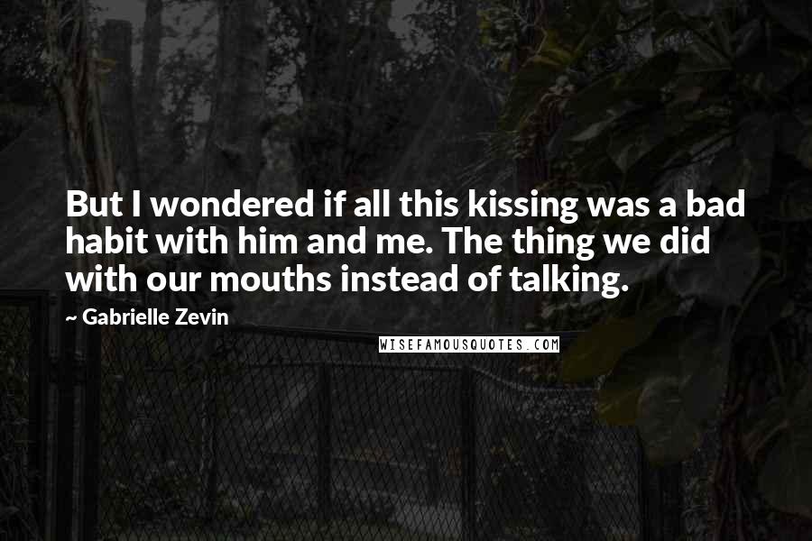 Gabrielle Zevin Quotes: But I wondered if all this kissing was a bad habit with him and me. The thing we did with our mouths instead of talking.