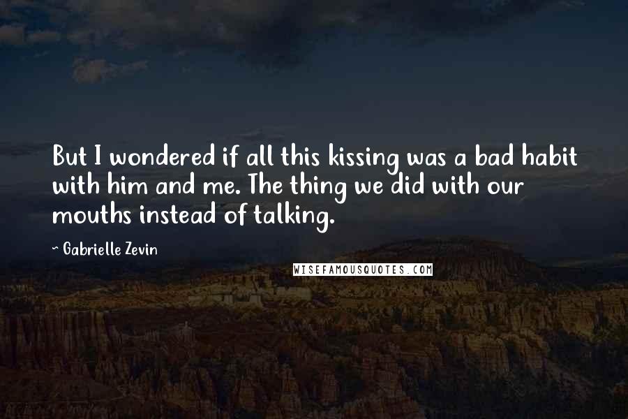 Gabrielle Zevin Quotes: But I wondered if all this kissing was a bad habit with him and me. The thing we did with our mouths instead of talking.