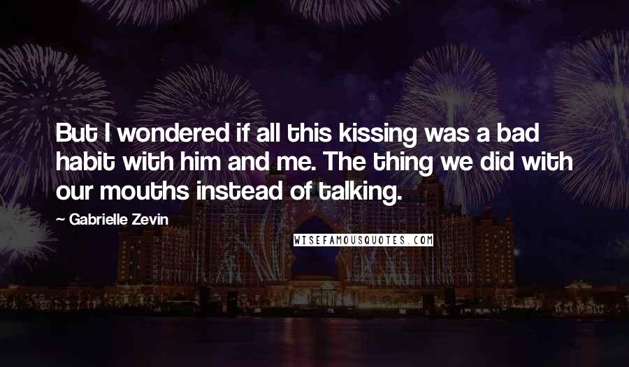 Gabrielle Zevin Quotes: But I wondered if all this kissing was a bad habit with him and me. The thing we did with our mouths instead of talking.