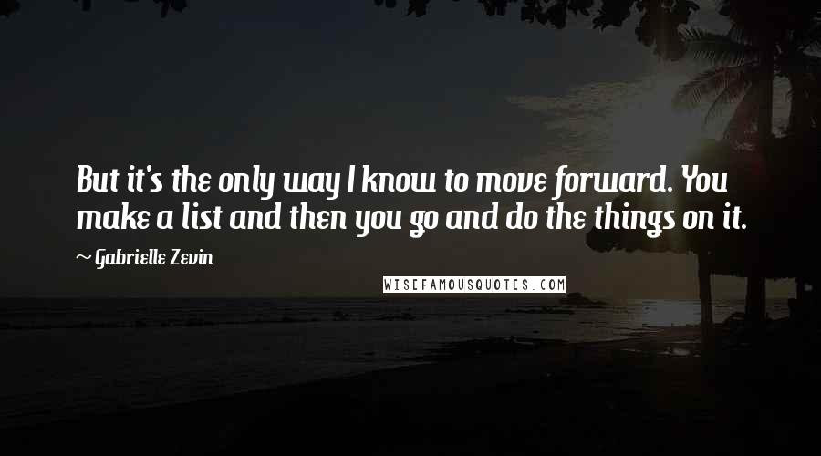 Gabrielle Zevin Quotes: But it's the only way I know to move forward. You make a list and then you go and do the things on it.