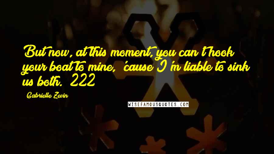 Gabrielle Zevin Quotes: But now, at this moment, you can't hook your boat to mine, 'cause I'm liable to sink us both. (222)