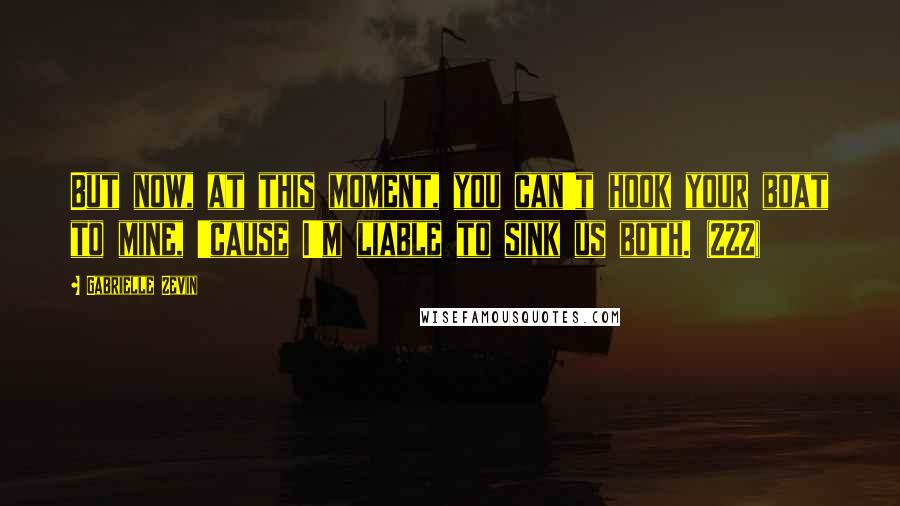 Gabrielle Zevin Quotes: But now, at this moment, you can't hook your boat to mine, 'cause I'm liable to sink us both. (222)