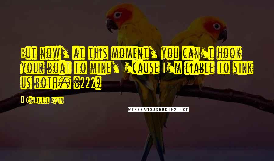 Gabrielle Zevin Quotes: But now, at this moment, you can't hook your boat to mine, 'cause I'm liable to sink us both. (222)