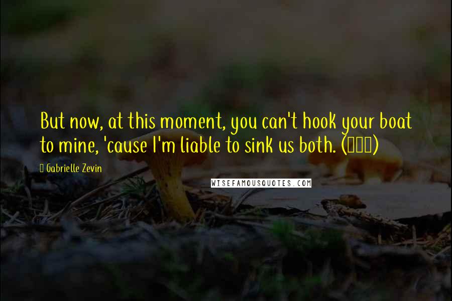 Gabrielle Zevin Quotes: But now, at this moment, you can't hook your boat to mine, 'cause I'm liable to sink us both. (222)