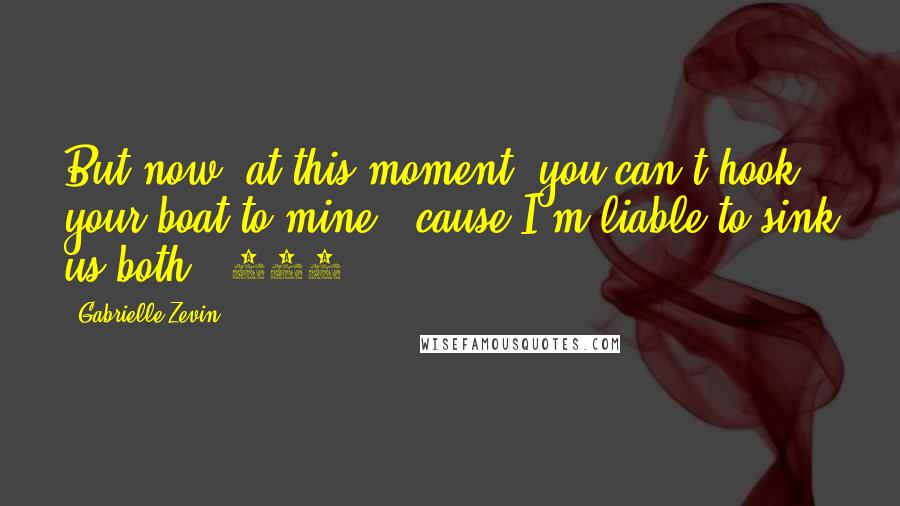 Gabrielle Zevin Quotes: But now, at this moment, you can't hook your boat to mine, 'cause I'm liable to sink us both. (222)