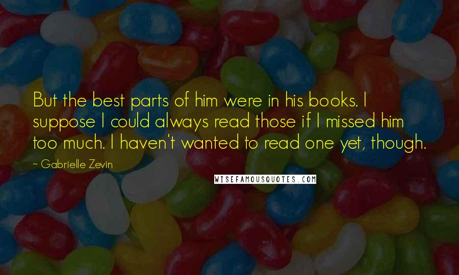 Gabrielle Zevin Quotes: But the best parts of him were in his books. I suppose I could always read those if I missed him too much. I haven't wanted to read one yet, though.