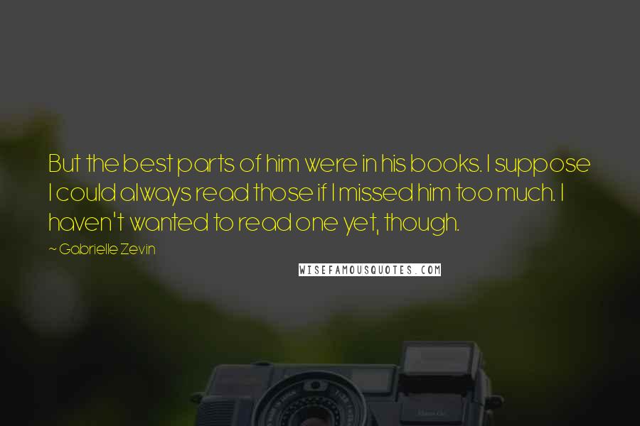 Gabrielle Zevin Quotes: But the best parts of him were in his books. I suppose I could always read those if I missed him too much. I haven't wanted to read one yet, though.