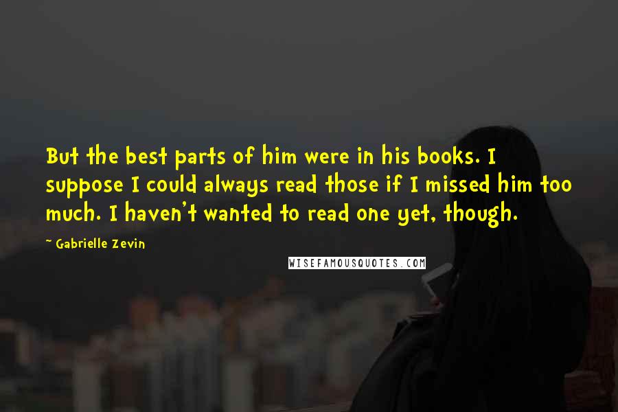 Gabrielle Zevin Quotes: But the best parts of him were in his books. I suppose I could always read those if I missed him too much. I haven't wanted to read one yet, though.
