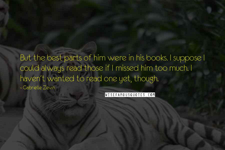 Gabrielle Zevin Quotes: But the best parts of him were in his books. I suppose I could always read those if I missed him too much. I haven't wanted to read one yet, though.