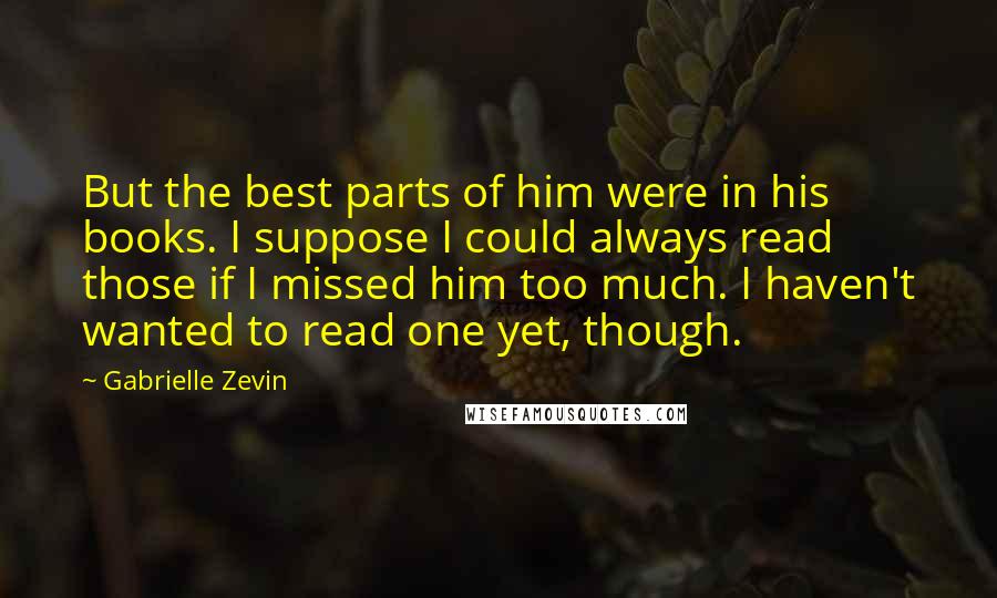 Gabrielle Zevin Quotes: But the best parts of him were in his books. I suppose I could always read those if I missed him too much. I haven't wanted to read one yet, though.
