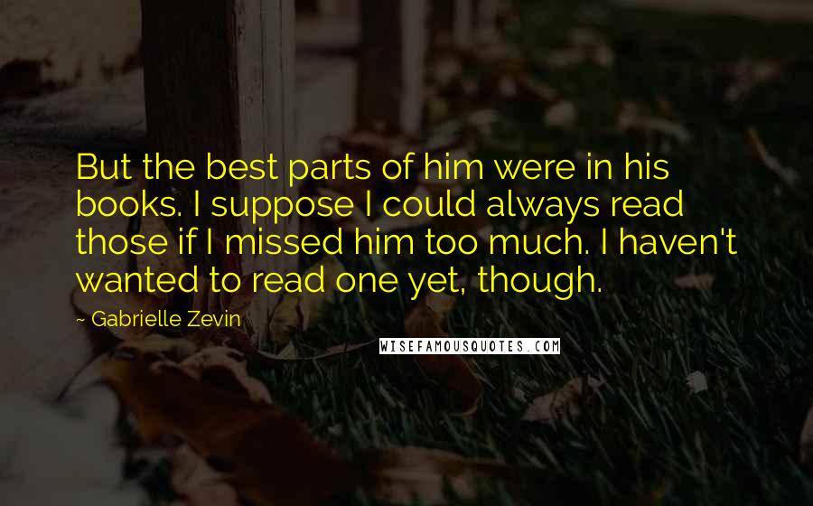 Gabrielle Zevin Quotes: But the best parts of him were in his books. I suppose I could always read those if I missed him too much. I haven't wanted to read one yet, though.