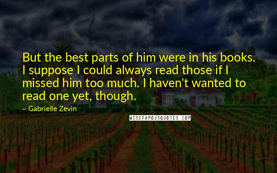 Gabrielle Zevin Quotes: But the best parts of him were in his books. I suppose I could always read those if I missed him too much. I haven't wanted to read one yet, though.