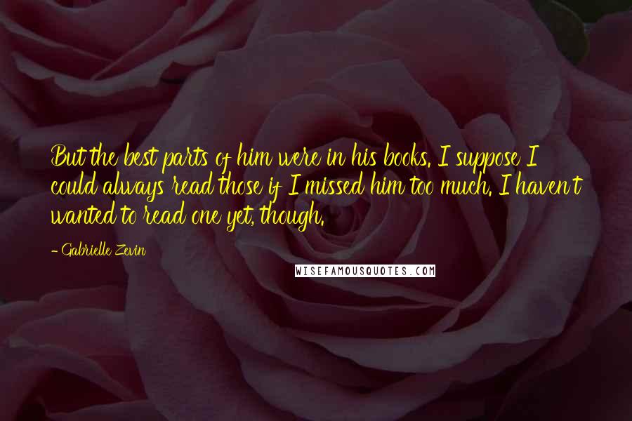 Gabrielle Zevin Quotes: But the best parts of him were in his books. I suppose I could always read those if I missed him too much. I haven't wanted to read one yet, though.
