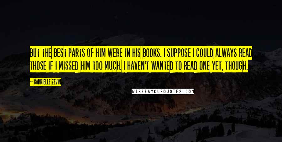 Gabrielle Zevin Quotes: But the best parts of him were in his books. I suppose I could always read those if I missed him too much. I haven't wanted to read one yet, though.