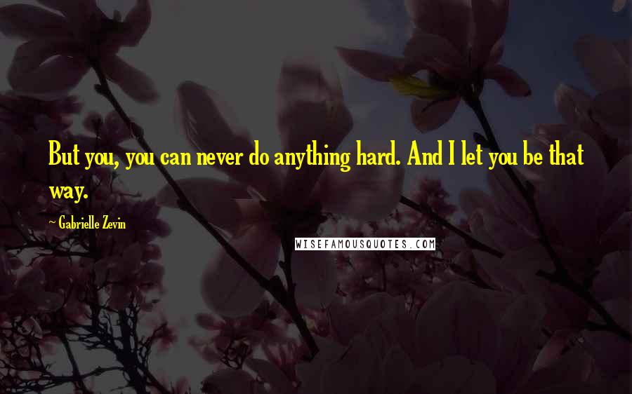 Gabrielle Zevin Quotes: But you, you can never do anything hard. And I let you be that way.