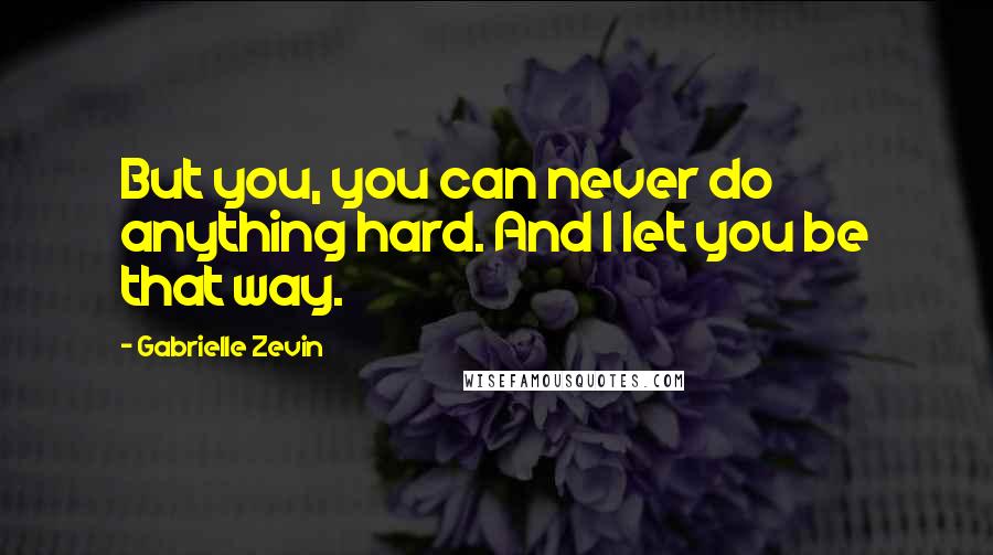 Gabrielle Zevin Quotes: But you, you can never do anything hard. And I let you be that way.