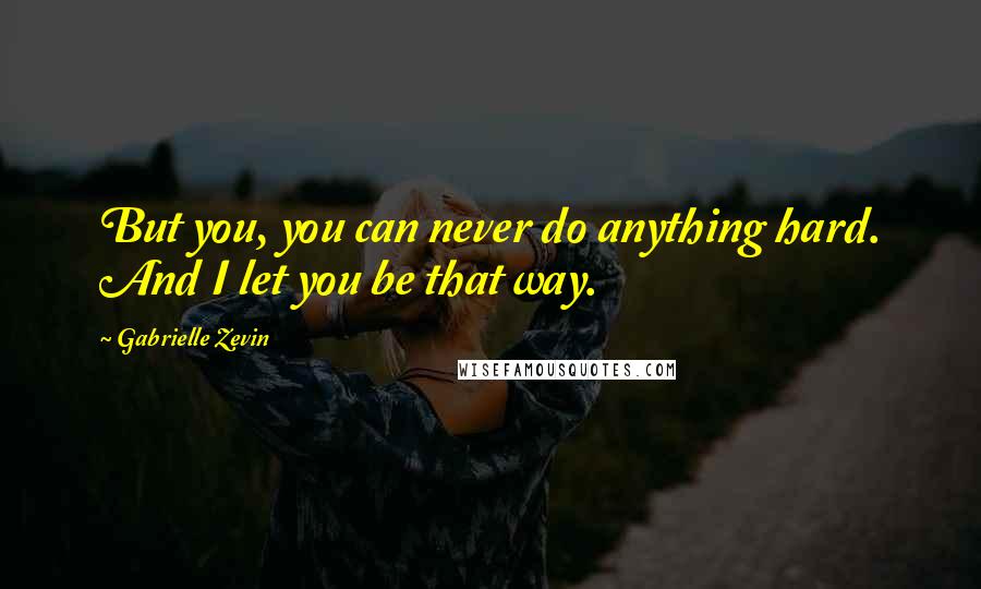 Gabrielle Zevin Quotes: But you, you can never do anything hard. And I let you be that way.