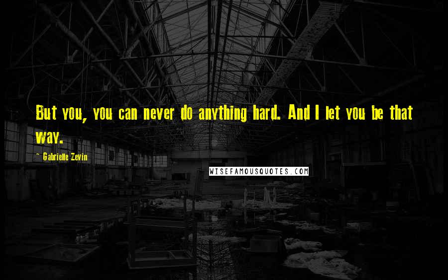 Gabrielle Zevin Quotes: But you, you can never do anything hard. And I let you be that way.
