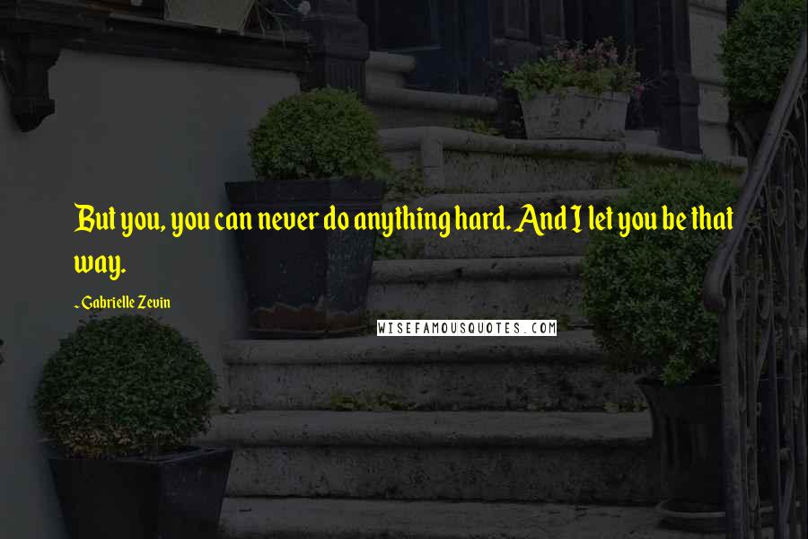 Gabrielle Zevin Quotes: But you, you can never do anything hard. And I let you be that way.