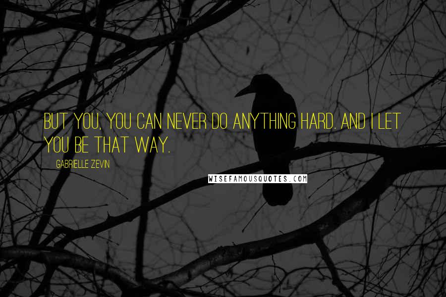 Gabrielle Zevin Quotes: But you, you can never do anything hard. And I let you be that way.