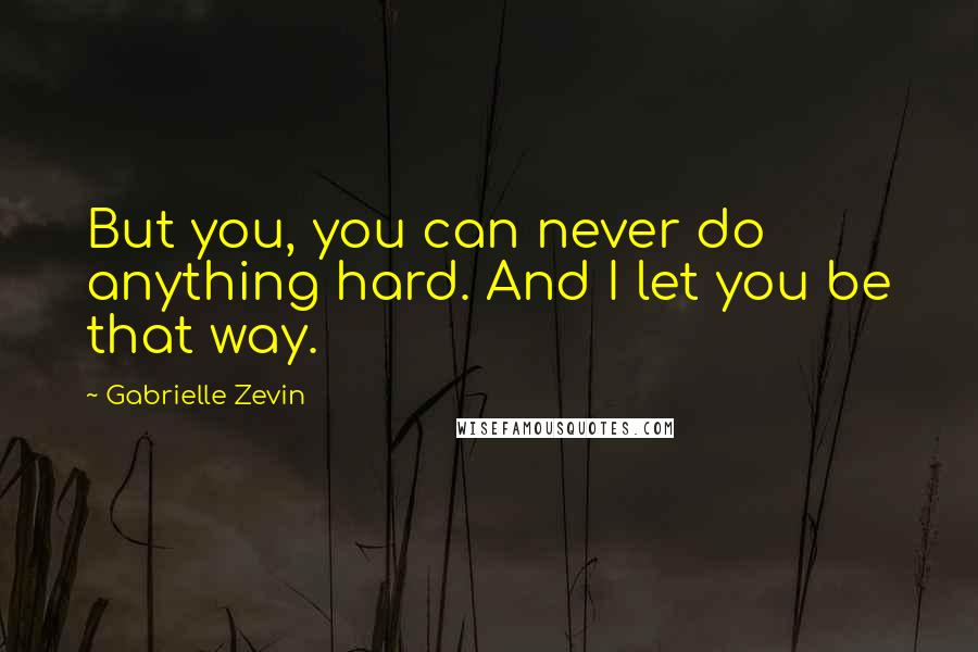 Gabrielle Zevin Quotes: But you, you can never do anything hard. And I let you be that way.