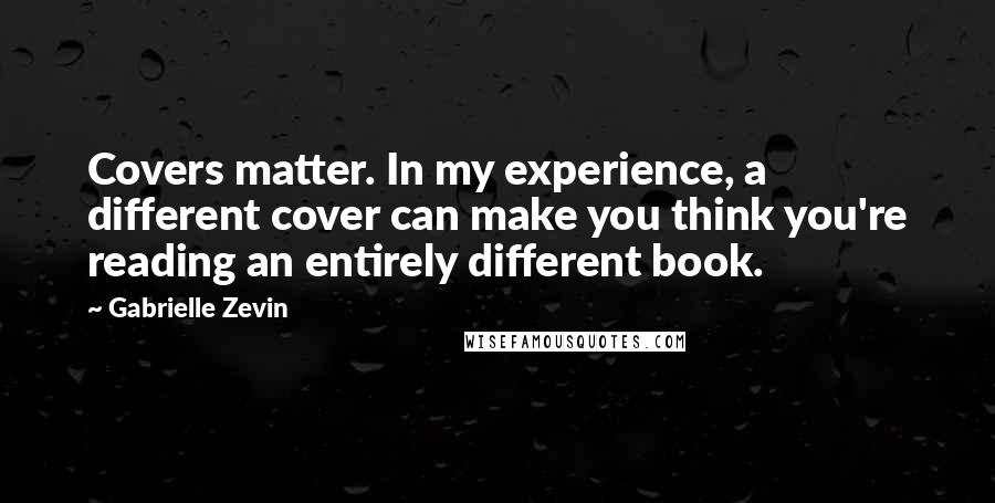 Gabrielle Zevin Quotes: Covers matter. In my experience, a different cover can make you think you're reading an entirely different book.