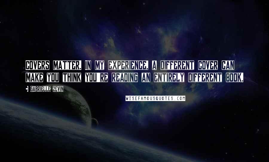 Gabrielle Zevin Quotes: Covers matter. In my experience, a different cover can make you think you're reading an entirely different book.
