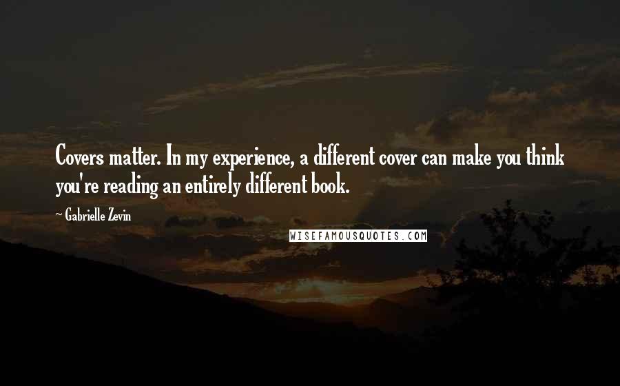 Gabrielle Zevin Quotes: Covers matter. In my experience, a different cover can make you think you're reading an entirely different book.