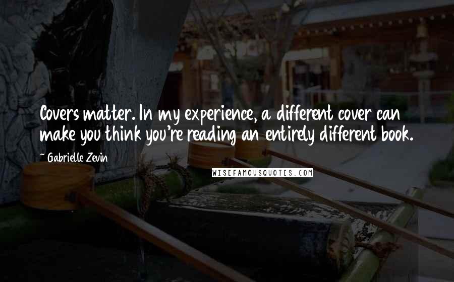 Gabrielle Zevin Quotes: Covers matter. In my experience, a different cover can make you think you're reading an entirely different book.