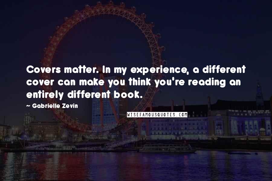 Gabrielle Zevin Quotes: Covers matter. In my experience, a different cover can make you think you're reading an entirely different book.