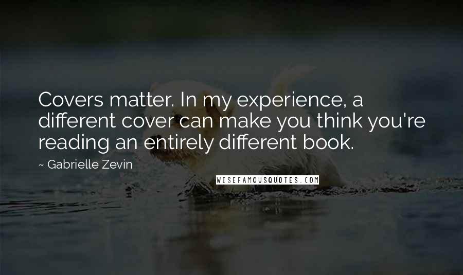 Gabrielle Zevin Quotes: Covers matter. In my experience, a different cover can make you think you're reading an entirely different book.