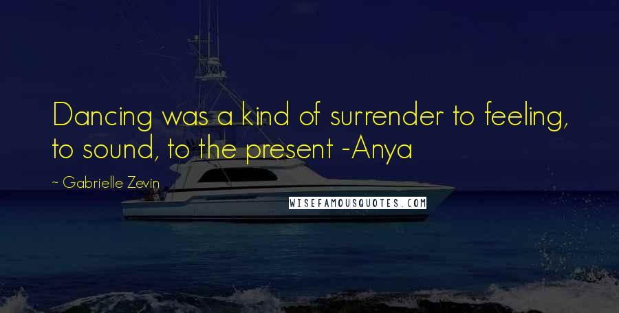 Gabrielle Zevin Quotes: Dancing was a kind of surrender to feeling, to sound, to the present -Anya