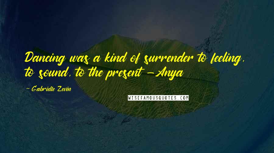 Gabrielle Zevin Quotes: Dancing was a kind of surrender to feeling, to sound, to the present -Anya