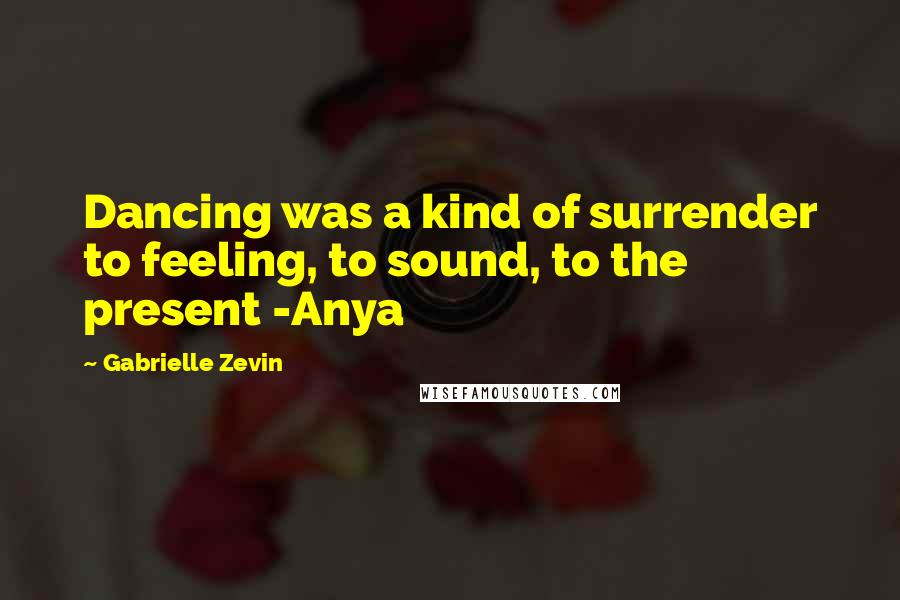 Gabrielle Zevin Quotes: Dancing was a kind of surrender to feeling, to sound, to the present -Anya
