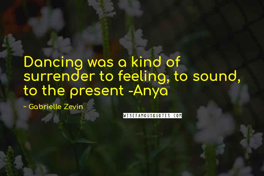 Gabrielle Zevin Quotes: Dancing was a kind of surrender to feeling, to sound, to the present -Anya
