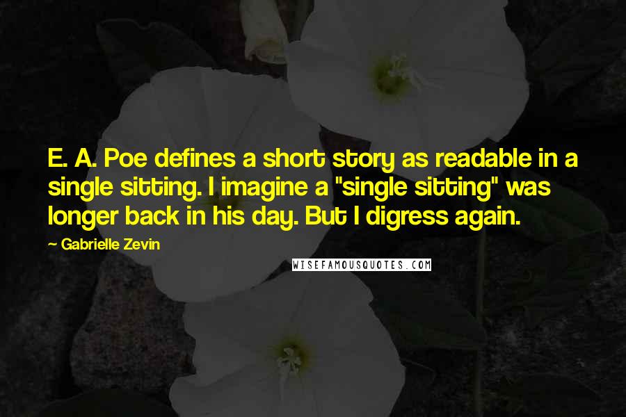 Gabrielle Zevin Quotes: E. A. Poe defines a short story as readable in a single sitting. I imagine a "single sitting" was longer back in his day. But I digress again.