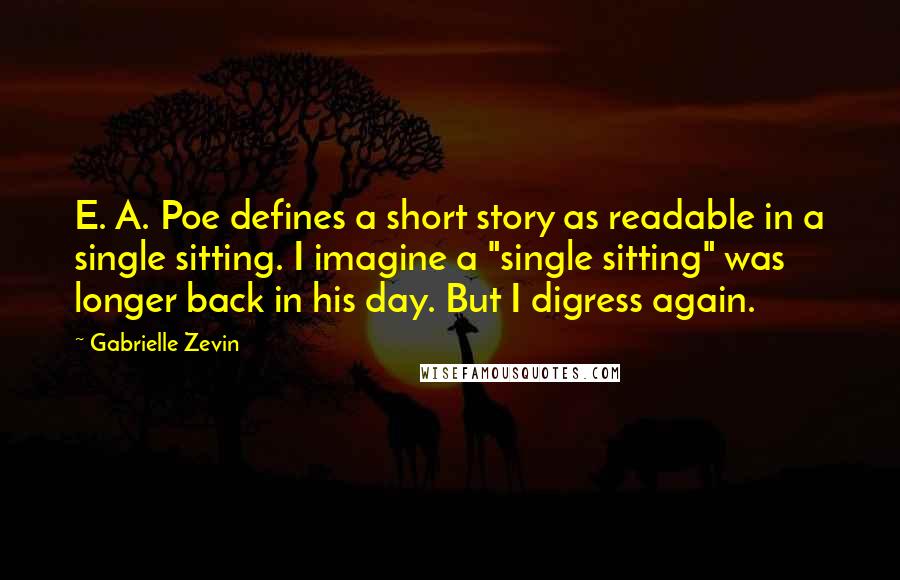 Gabrielle Zevin Quotes: E. A. Poe defines a short story as readable in a single sitting. I imagine a "single sitting" was longer back in his day. But I digress again.