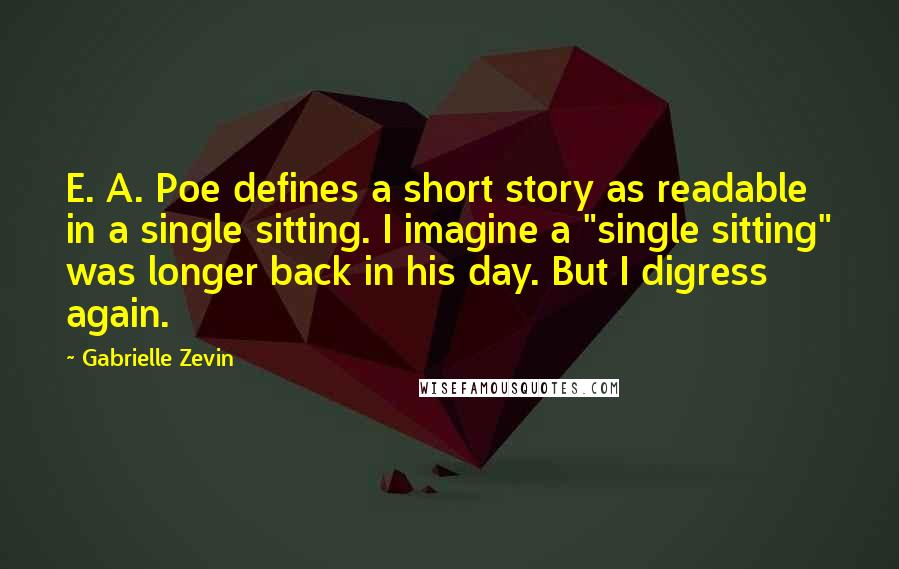 Gabrielle Zevin Quotes: E. A. Poe defines a short story as readable in a single sitting. I imagine a "single sitting" was longer back in his day. But I digress again.