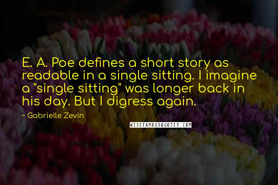 Gabrielle Zevin Quotes: E. A. Poe defines a short story as readable in a single sitting. I imagine a "single sitting" was longer back in his day. But I digress again.