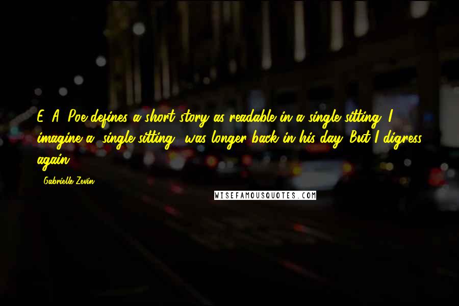 Gabrielle Zevin Quotes: E. A. Poe defines a short story as readable in a single sitting. I imagine a "single sitting" was longer back in his day. But I digress again.