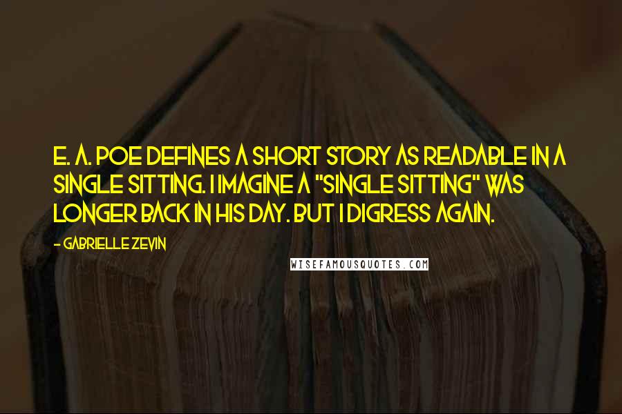 Gabrielle Zevin Quotes: E. A. Poe defines a short story as readable in a single sitting. I imagine a "single sitting" was longer back in his day. But I digress again.