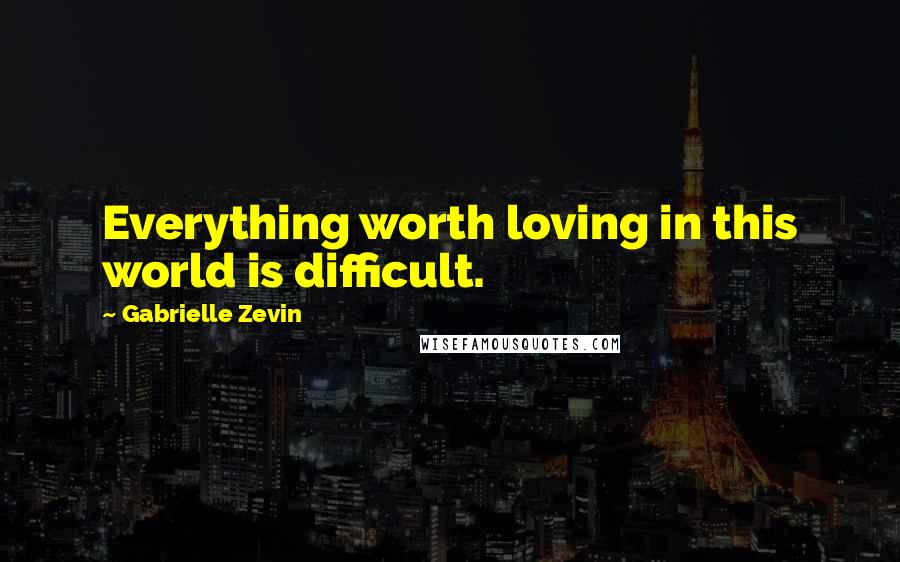 Gabrielle Zevin Quotes: Everything worth loving in this world is difficult.