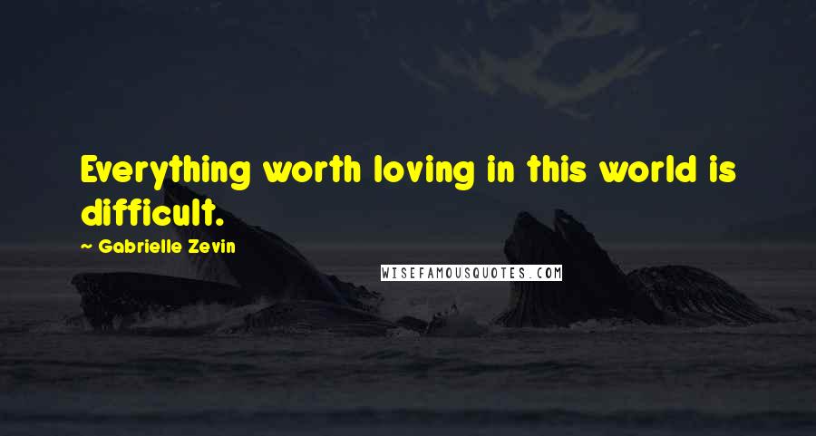 Gabrielle Zevin Quotes: Everything worth loving in this world is difficult.