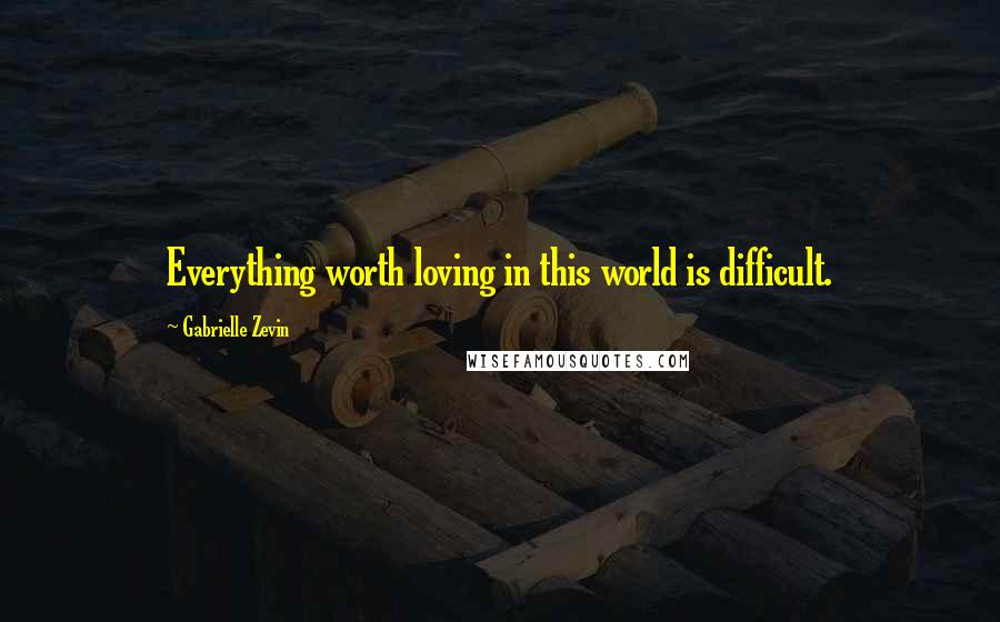 Gabrielle Zevin Quotes: Everything worth loving in this world is difficult.