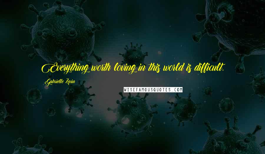 Gabrielle Zevin Quotes: Everything worth loving in this world is difficult.