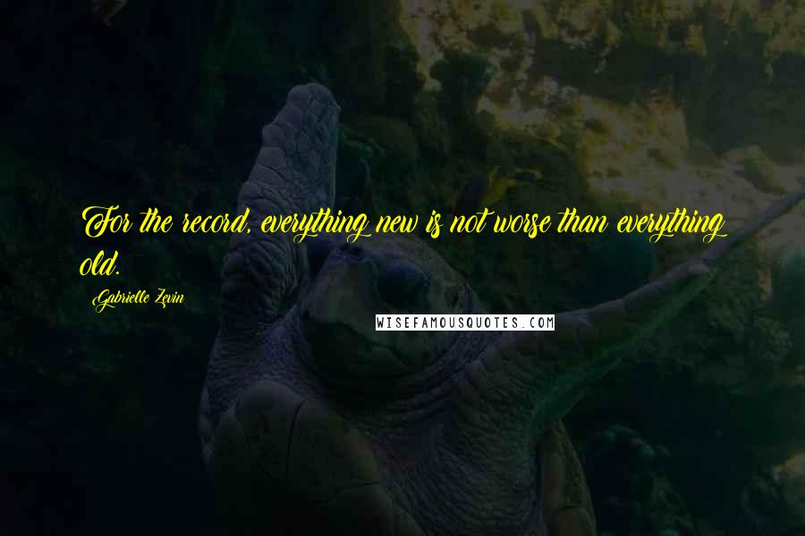 Gabrielle Zevin Quotes: For the record, everything new is not worse than everything old.