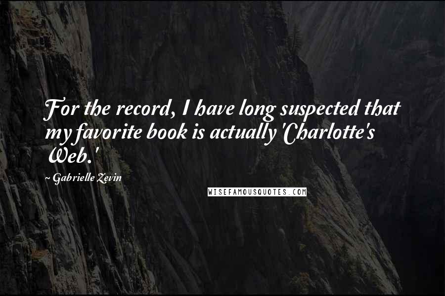 Gabrielle Zevin Quotes: For the record, I have long suspected that my favorite book is actually 'Charlotte's Web.'